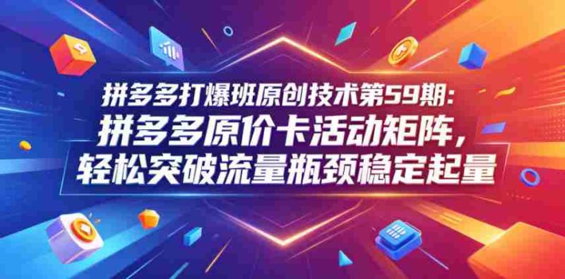 拼多多打爆班原创技术第59期:拼多多原价卡活动矩阵,轻松突破流量瓶颈稳定起量-OG资源站