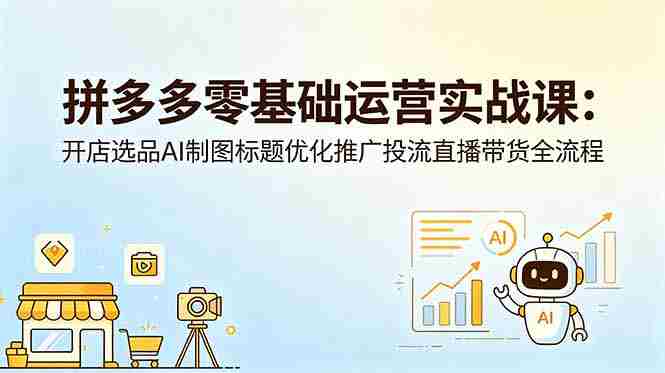 （18732期）拼多多零基础运营实战课：开店选品AI制图标题优化推广投流直播带货全流程-OG资源站