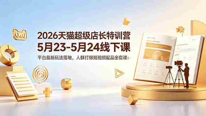 (18741期)2026天猫超级店长特训营5月23-5月24线下课,平台最新玩法落地,人群打爆短视频起品全套课件-OG资源站