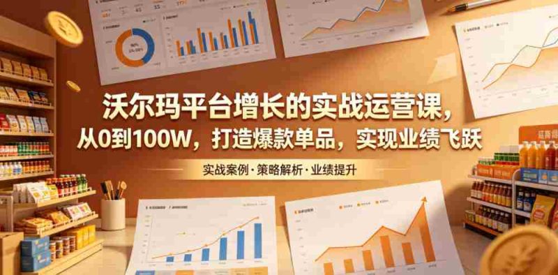 沃尔玛平台增长的实战运营课,从0到100W,打造爆款单品,实现业绩飞跃-OG资源站