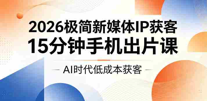 2026极简新媒体IP获客,15分钟手机出片课,AI时代低成本获客-OG资源站