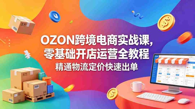 (18746期)OZON 跨境电商实战课,零基础开店运营全教程,精通物流定价快速出单-OG资源站