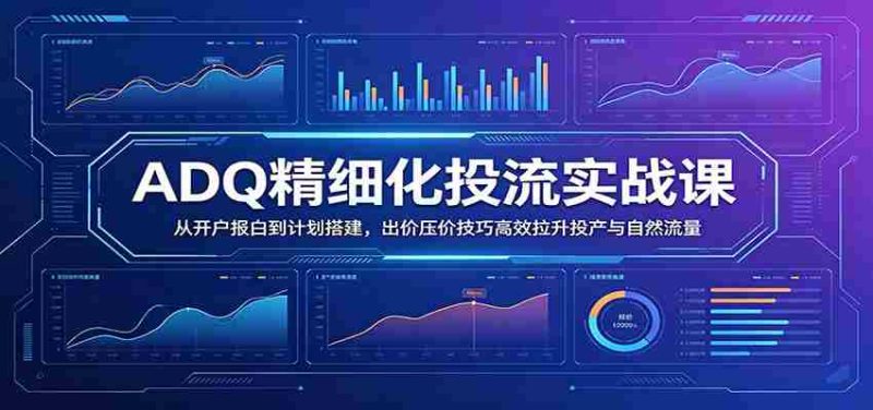ADQ精细化投流实战课:从开户报白到计划搭建,出价压价技巧高效拉升投产与自然流量-OG资源站