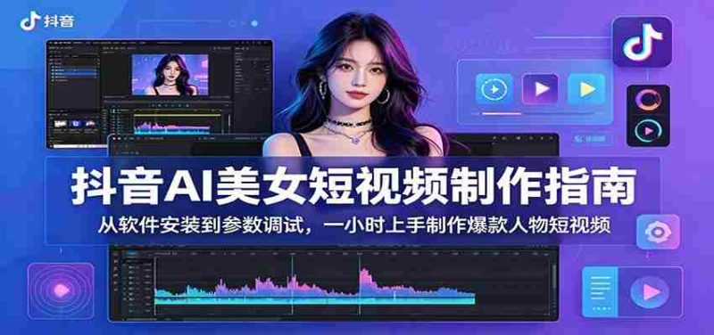 抖音AI美女短视频制作指南:从软件安装到参数调试,一小时上手制作爆款人物短视频-OG资源站