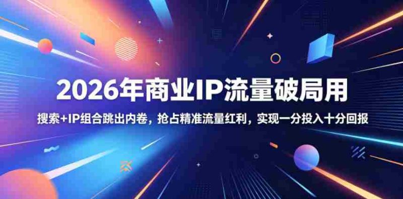 2026年商业IP流量破局用,搜索+IP组合跳出内卷,抢占精准流量红利,实现一分投入十分回报-OG资源站