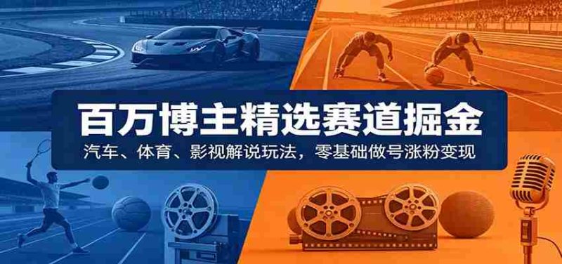 百万博主精选赛道掘金：汽车、体育、影视解说玩法，零基础做号涨粉变现-OG资源站