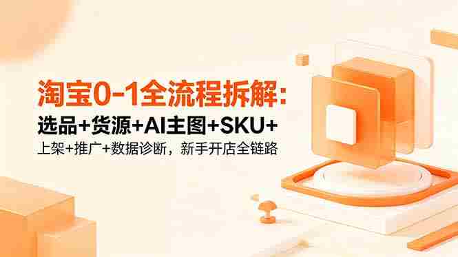 (18765期)淘宝0-1全流程拆解:选品+货源+AI主图+SKU+上架+推广+数据诊断,新手开店全链路-OG资源站