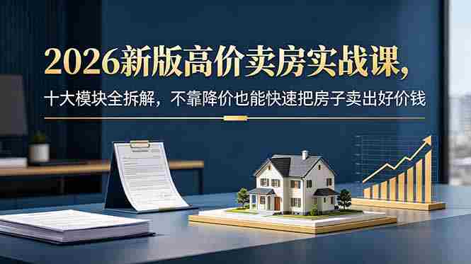(18766期)2026新版高价卖房实战课,十大模块全拆解,不靠降价也能快速把房子卖出好价钱-OG资源站