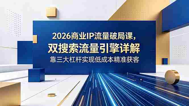 （18767期）2026商业IP流量破局课，双搜索流量引擎详解，靠三大杠杆实现低成本精准获客-OG资源站