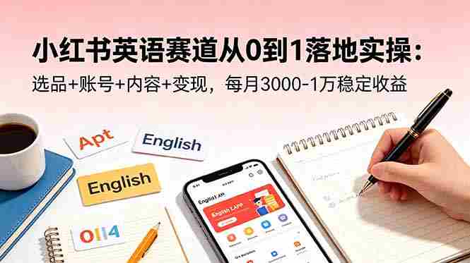 (18771期)小红书英语赛道从0到1落地实操:选品+账号+内容+变现,每月3000-1万稳定收益-OG资源站