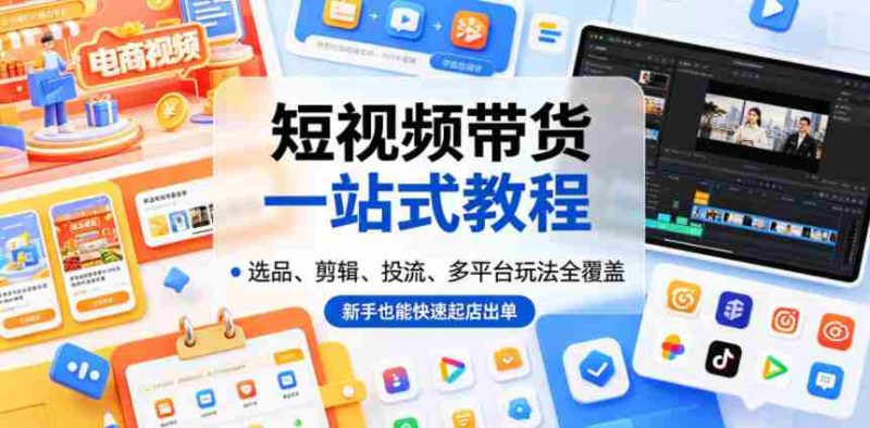 短视频带货一站式教程,选品、剪辑、投流、多平台玩法全覆盖,新手也能快速起店出单-OG资源站
