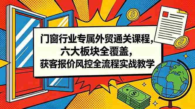 (18777期)门窗行业专属外贸通关课程,六大板块全覆盖,获客报价风控全流程实战教学-OG资源站