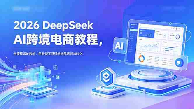 (18783期)2026 DeepSeek AI跨境电商教程,全流程落地教学,用智能工具赋能选品运营与转化-OG资源站