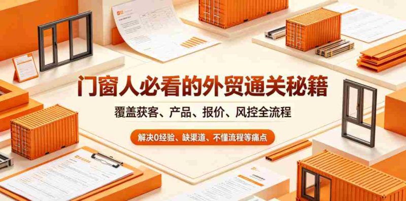 门窗人必看的外贸通关秘籍,块覆盖获客、产品、报价、风控全流程,解决0经验、缺渠道、不懂流程等痛点-OG资源站