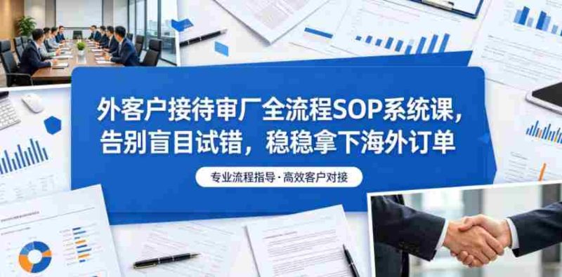 外客户接待审厂全流程SOP系统课,告别盲目试错,稳稳拿下海外订单-OG资源站