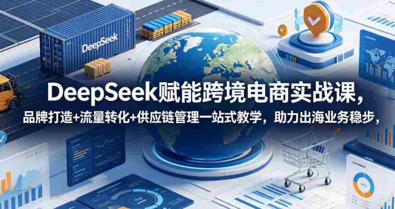 DeepSeek赋能跨境电商实战课,品牌打造+流量转化+供应链管理一站式教学,助力出海业务稳步发展-OG资源站