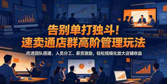 告别单打独斗!速卖通店群高阶管理玩法,吃透团队搭建、人员分工、薪资激励,轻松规模化放大店铺收益-OG资源站