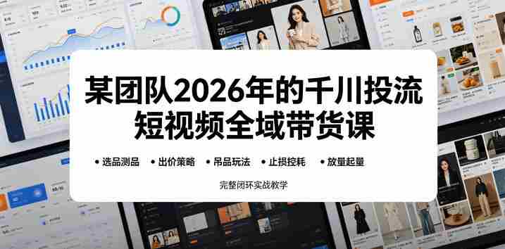 某团队2026年的千川投流短视频全域带货课，从选品测品、吊品玩法、止损控耗到放量起量，完整闭环实战教学-OG资源站