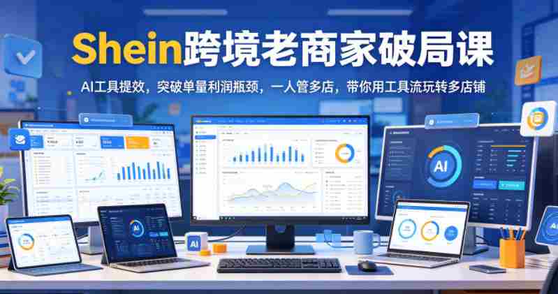Shein跨境老商家破局课,AI工具提效,突破单量利润瓶颈,一人管多店,带你用工具流玩转多店铺-OG资源站