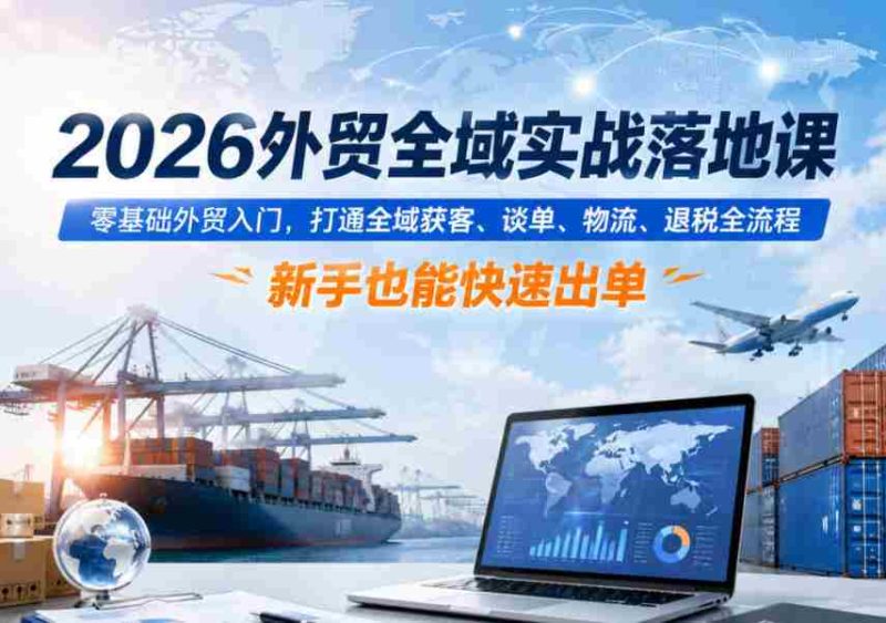 2026外贸全域实战落地课，零基础外贸入门，打通全域获客、谈单、物流、退税全流程，新手也能快速出单-OG资源站