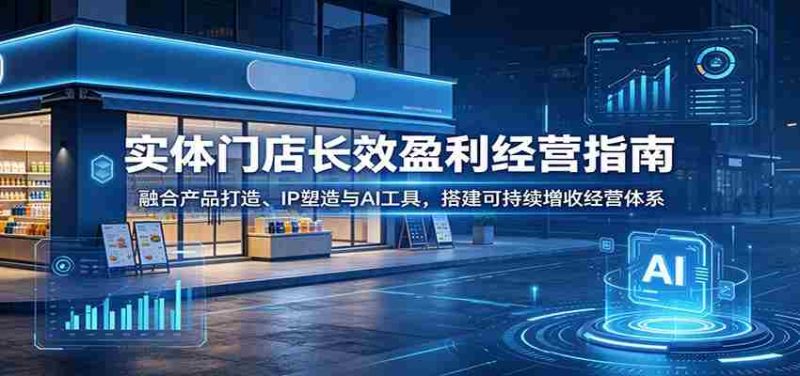 实体门店长效盈利经营指南：融合产品打造、IP塑造与AI工具，搭建可持续增收经营体系-OG资源站