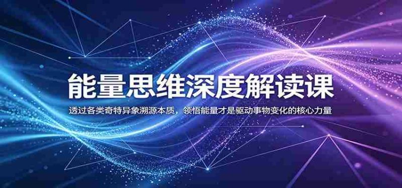 能量思维深度解读课：透过各类奇特异象溯源本质，领悟能量才是驱动事物变化的核心力量-OG资源站