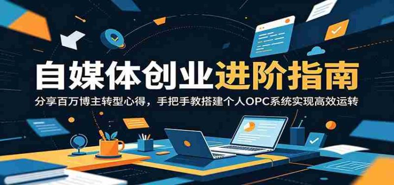 自媒体创业进阶指南：分享百万博主转型心得，手把手教搭建个人OPC系统实现高效运转-OG资源站