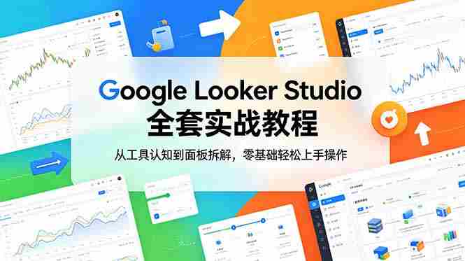 （18833期）Google Looker Studio 全套实战教程，从工具认知到面板拆解，零基础轻松上手操作-OG资源站