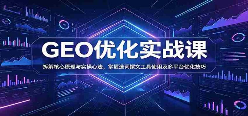 GEO优化实战课：拆解核心原理与实操心法，掌握选词撰文工具使用及多平台优化技巧-OG资源站
