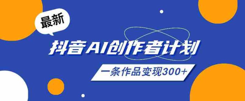 26年最新抖音AI创作者计划实操课程，一条作品变现300+-OG资源站