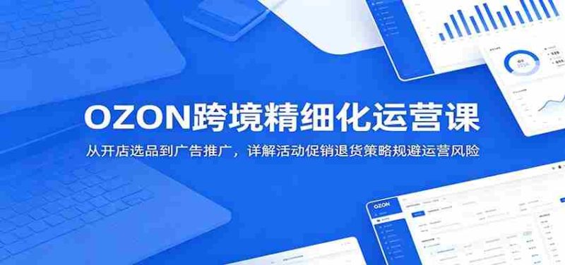 OZON跨境精细化运营课：从开店选品到广告推广，详解活动促销退货策略规避运营风险-OG资源站