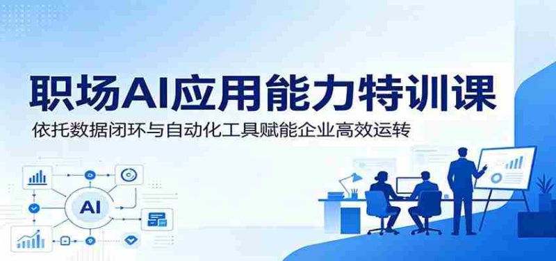 职场AI应用能力特训课：依托数据闭环与自动化工具赋能企业高效运转-OG资源站