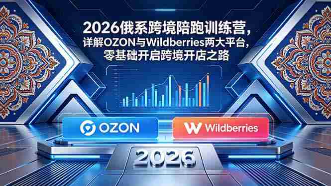 （18846期）2026俄系跨境陪跑训练营，详解OZON与Wildberries两大平台，零基础开启跨境开店之路-OG资源站