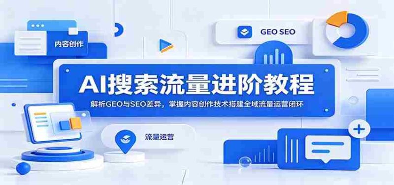 AI搜索流量进阶教程：解析GEO与SEO差异，掌握内容创作技术搭建全域流量运营闭环-OG资源站