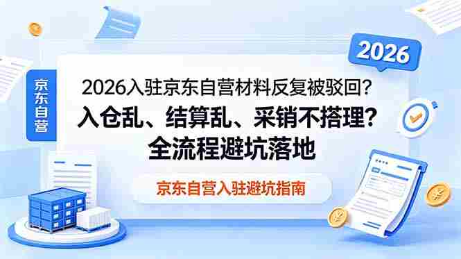 （18856期）2026入驻京东自营材料反复被驳回？入仓乱、结算乱、采销不搭理？全流程避坑落地-OG资源站