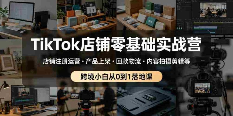 TikTok店铺零基础实战营，店铺注册运营・产品上架・回款物流・内容拍摄剪辑等 ，跨境小白从0到1落地课-OG资源站