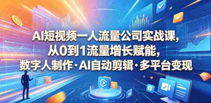 AI短视频一人流量公司实战课，从0到1流量增长赋能，数字人制作・AI自动剪辑・多平台变现，一人做流量生意全落地教程-OG资源站