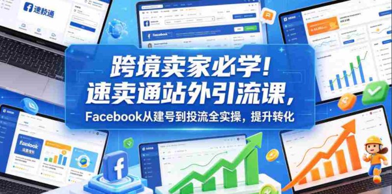 跨境卖家必学！速卖通站外引流课，Facebook从建号到投流全实操，提升转化-OG资源站