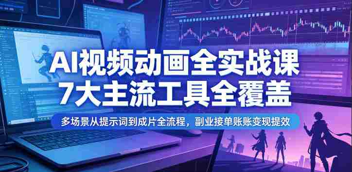 AI视频动画全实战课，7大主流工具全覆盖，多场景从提示词到成片全流程，副业接单账号变现提效-OG资源站