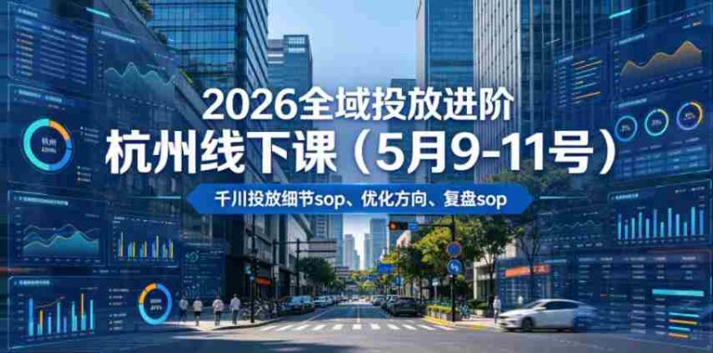 2026全域投放进阶杭州线下课（5月9-11号），包括千川投放细节sop、优化方向、复盘sop（20小时录音+字幕）-OG资源站