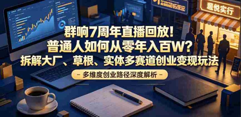 群响7周年直播回放！普通人如何从零年入百W？拆解大厂、草根、实体多赛道创业变现玩法-OG资源站