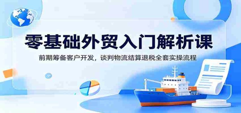 零基础外贸入门解析课：前期筹备客户开发，谈判物流结算退税全套实操流程-OG资源站