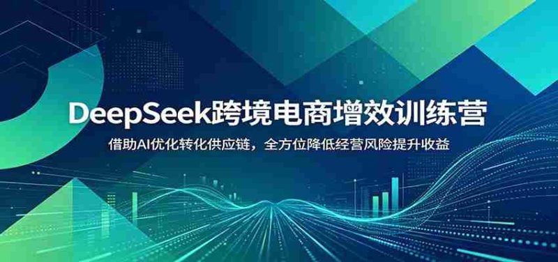 DeepSeek跨境电商增效训练营:借助AI优化转化供应链,全方位降低经营风险提升收益-OG资源站