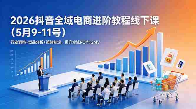 （18938期）2026抖音全域电商进阶教程线下课（5月9-11号）更新：行业洞察+竞品分析+策略制定，提升全域ROI与GMV-OG资源站