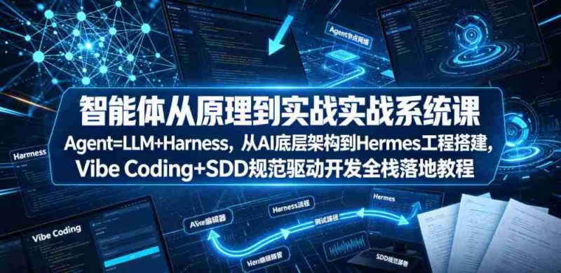 智能体从原理到实战系统课Agent=LLM+Harness，从AI底层架构到Hermes工程搭建，Vibe Coding+SDD规范驱动开发全栈落地教程-OG资源站