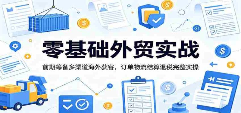 零基础外贸实战:前期筹备多渠道海外获客,订单物流结算退税完整实操-OG资源站
