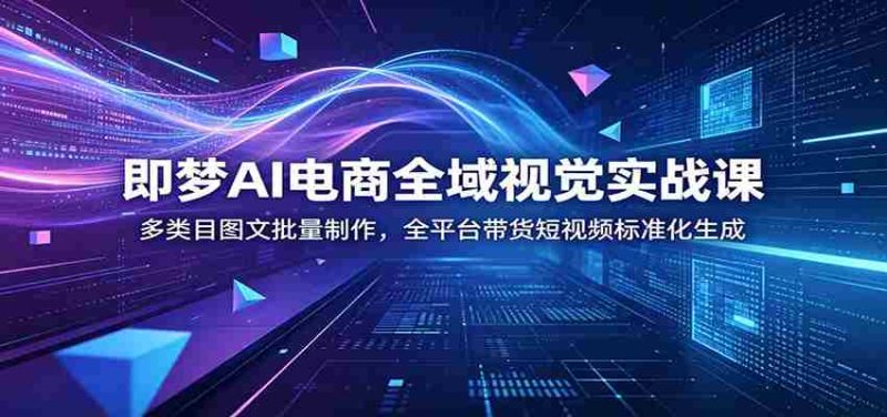 即梦AI电商全域视觉实战课:多类目图文批量制作,全平台带货短视频标准化生成-OG资源站