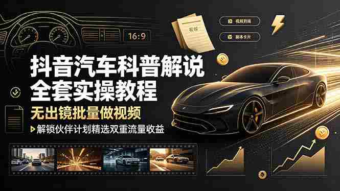 （19133期）抖音汽车科普解说全套实操教程，无出镜批量做视频，解锁伙伴计划精选双重流量收益-OG资源站