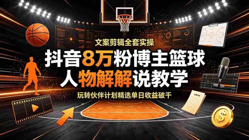 （19135期）抖音8万粉博主篮球人物解说教学，文案剪辑全套实操，玩转伙伴计划精选单日收益破千-OG资源站