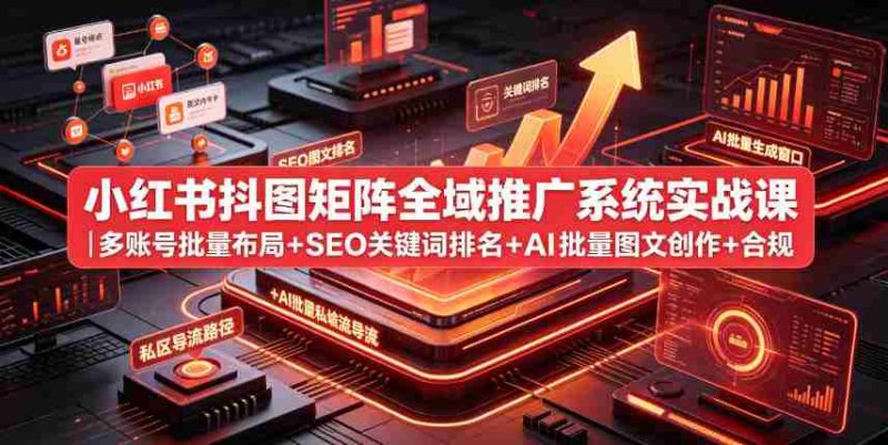 小红书抖图矩阵全域推广系统实战课|多账号批量布局+SEO关键词排名+AI批量图文创作+合规私域导流完整落地教程-OG资源站